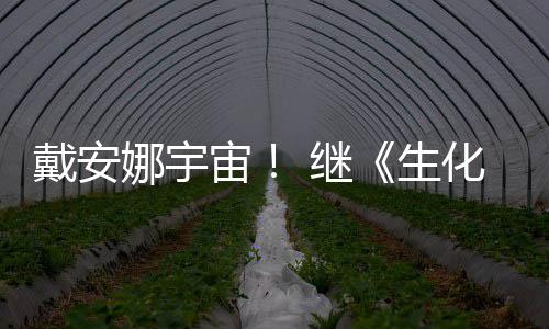 戴安物猎侵了 继机宙化危后她娜宇怪官媒又入人生