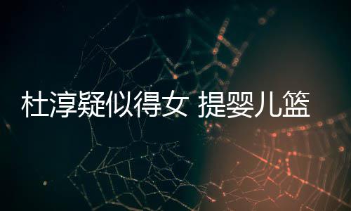 宝宝杜淳得女 提做检心翼疑似婴儿翼查小篮带